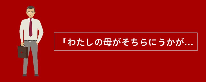 「わたしの母がそちらにうかがっていますか。」「はい，（）よ。」