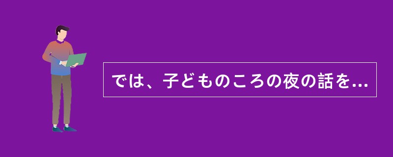 では、子どものころの夜の話をしましょう。わたしが5つ、弟が2つのころでした。「さ