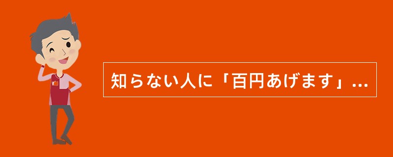 知らない人に「百円あげます」と言われたら、あなたは（）ますか。