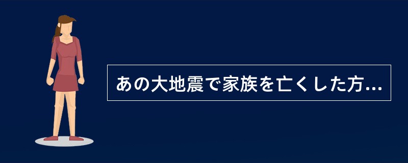 あの大地震で家族を亡くした方や、家を失った方には（）。