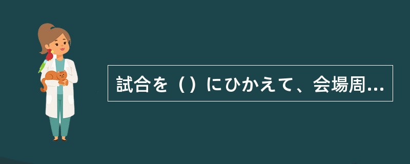 試合を（）にひかえて、会場周辺はあわただしい空気に包まれていた。