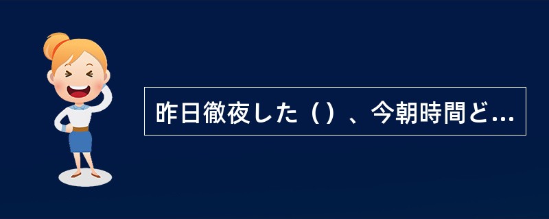 昨日徹夜した（）、今朝時間どおりに起きられなかった。