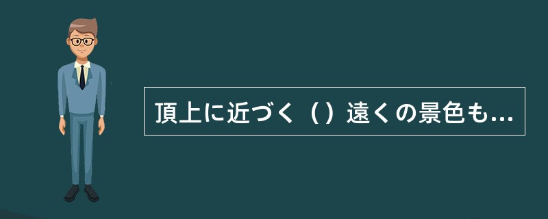 頂上に近づく（）遠くの景色も目に入るようになりました。