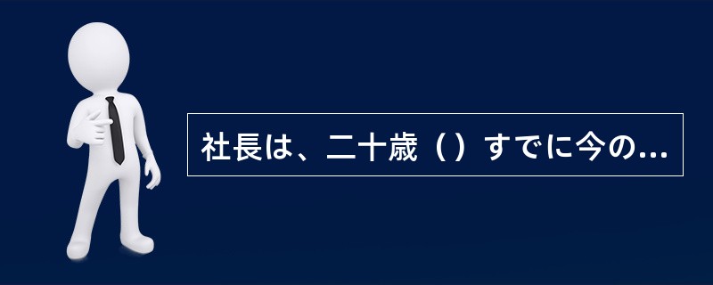 社長は、二十歳（）すでに今の会社の基礎を築いていたそうだ。