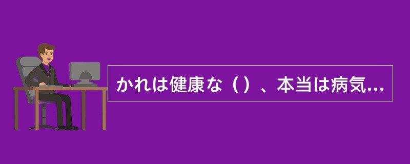 かれは健康な（）、本当は病気がちなんです。