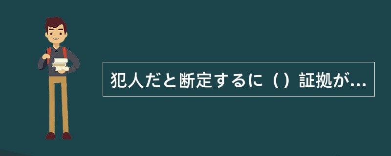 犯人だと断定するに（）証拠が不十分で、警察はその男を逮捕できなかった。