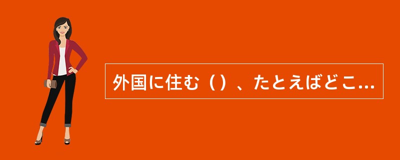 外国に住む（）、たとえばどこに行きたいですか。