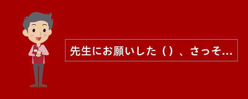先生にお願いした（）、さっそく承諾の返事をいただいた。