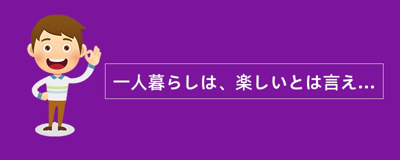 一人暮らしは、楽しいとは言えないまでも、（）。