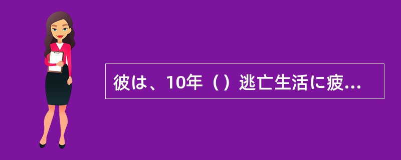 彼は、10年（）逃亡生活に疲れ果てて、ついに死を選んだのであった。