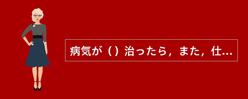 病気が（）治ったら，また，仕事に戻ります。