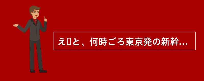 えーと、何時ごろ東京発の新幹線にする？男：あんまり早いと朝が大変だから、ちょっと