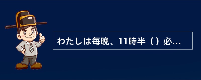 わたしは毎晩、11時半（）必ず寝るようにしています。