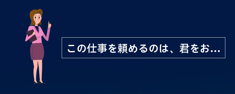 この仕事を頼めるのは、君をおいて（）。