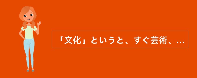 「文化」というと、すぐ芸術、美術、文学、学術といったものを頭に思い浮かべる人が多