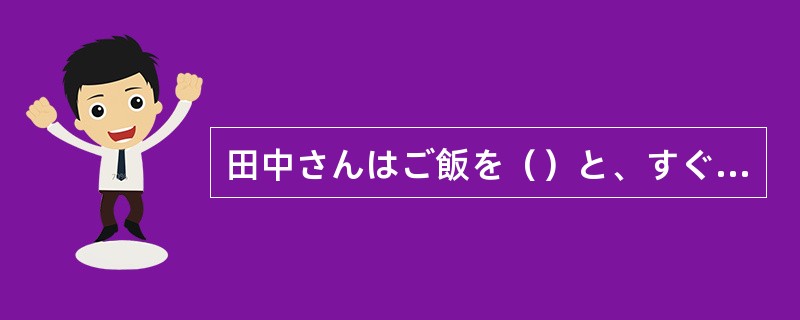 田中さんはご飯を（）と、すぐに勉強を始めました。