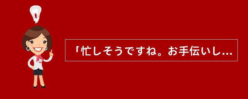 「忙しそうですね。お手伝いしましょう。」「（）。ありがとう。」