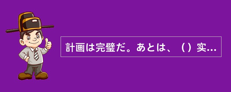 計画は完璧だ。あとは、（）实行するのみ。