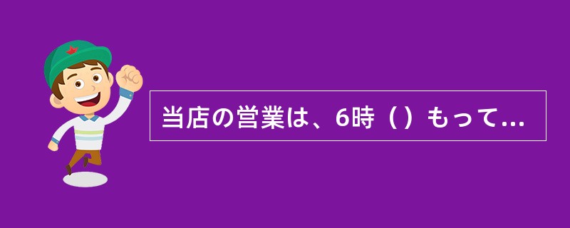 当店の営業は、6時（）もって終了とさせていただきます。