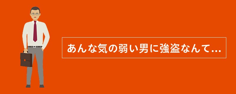 あんな気の弱い男に強盗なんて、（）。