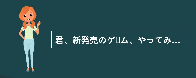 君、新発売のゲーム、やってみた。おもしろいって（）よ。