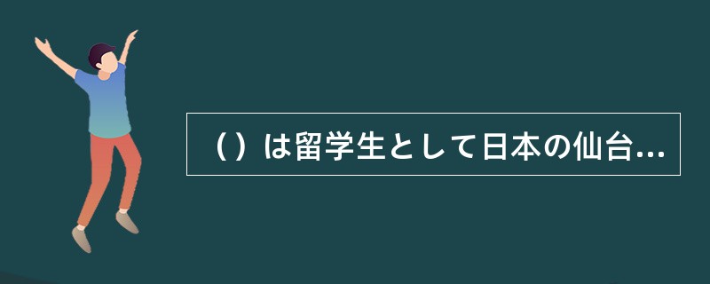 （）は留学生として日本の仙台で医学を勉強したことがある。