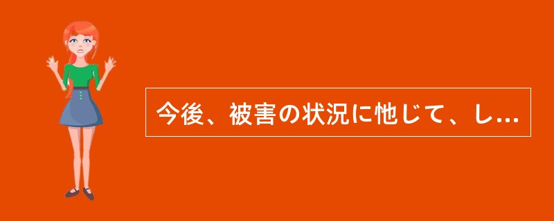 今後、被害の状況に忚じて、しかるべき対策をとることに（）。