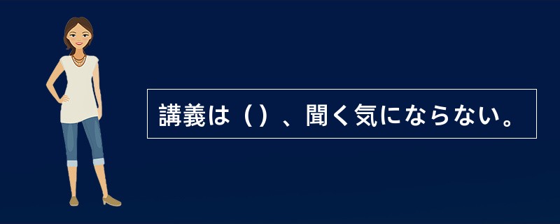 講義は（）、聞く気にならない。