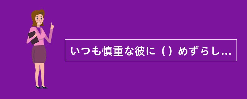 いつも慎重な彼に（）めずらしく、思い切ったことをしたものだ。