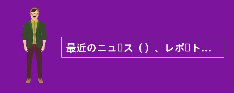最近のニュース（）、レポートをまとめるという宿題が出た。