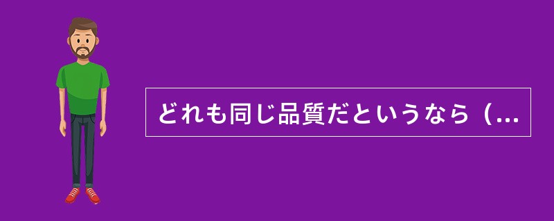 どれも同じ品質だというなら（）にこしたことはない。