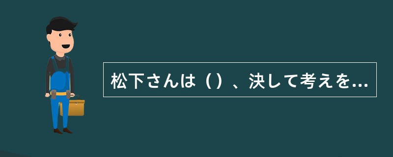 松下さんは（）、決して考えを曲げない。