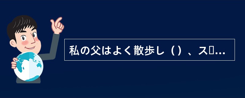 私の父はよく散歩し（）、スーパーに寄り、家族の好きなものを買ってきてくれる。