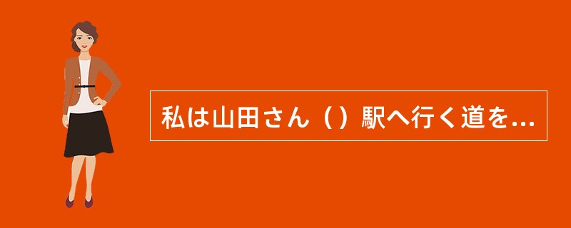 私は山田さん（）駅へ行く道を教えてあげた。