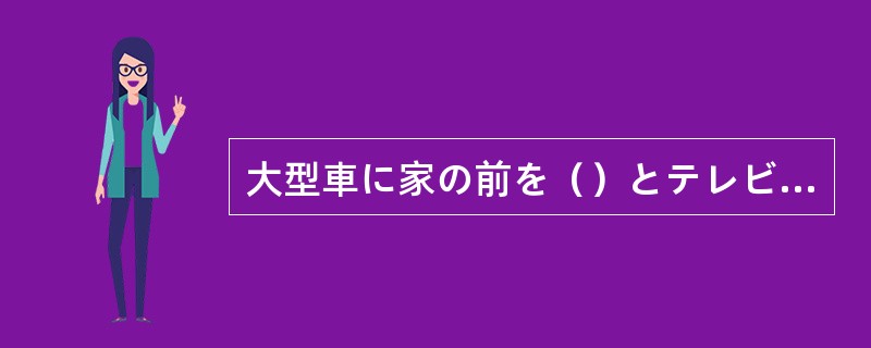 大型車に家の前を（）とテレビが見えなくなる。