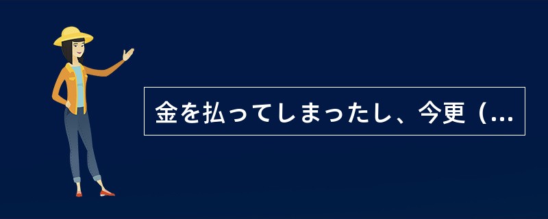 金を払ってしまったし、今更（）にもやめられない。