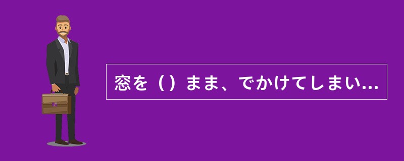 窓を（）まま、でかけてしまいました。