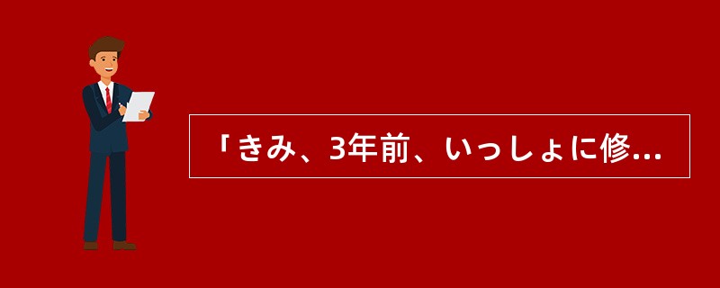 「きみ、3年前、いっしょに修学旅行をしたこと、覚えている？」「（）ときのことなら