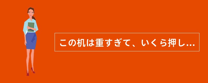 この机は重すぎて、いくら押しても（）。