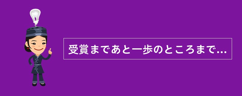 受賞まであと一歩のところまでいったのだが、だめだった。残念で（）。
