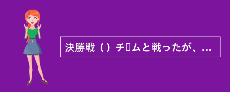 決勝戦（）チームと戦ったが、敗れた。