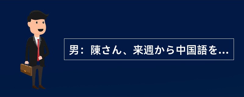 男：陳さん、来週から中国語を教えてもらうのに使うテキストなんだけど、どれがいいか