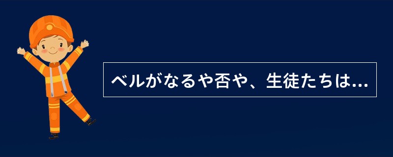 ベルがなるや否や、生徒たちは（）。