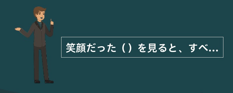 笑顔だった（）を見ると、すべてうまくいったようです。