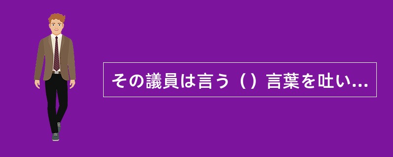 その議員は言う（）言葉を吐いて、世間を騒がせた。