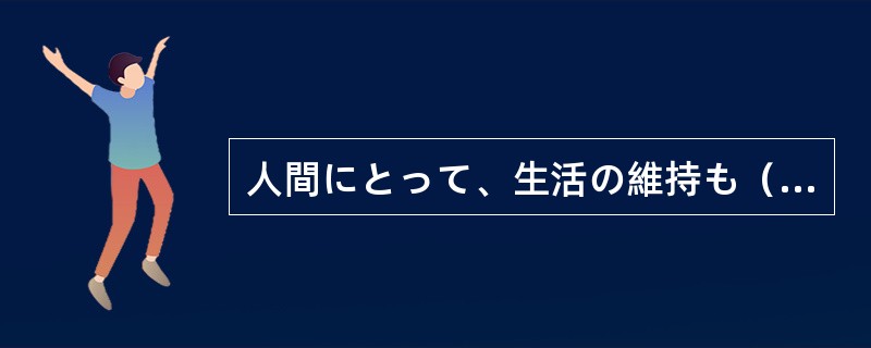 人間にとって、生活の維持も（）、よりよく生きることが大切な問題だ。