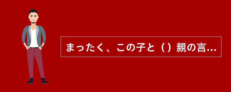 まったく、この子と（）親の言うことをちっとも聞かない。