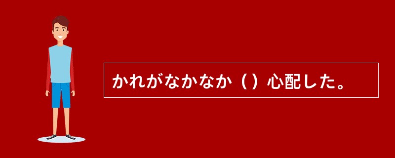 かれがなかなか（）心配した。