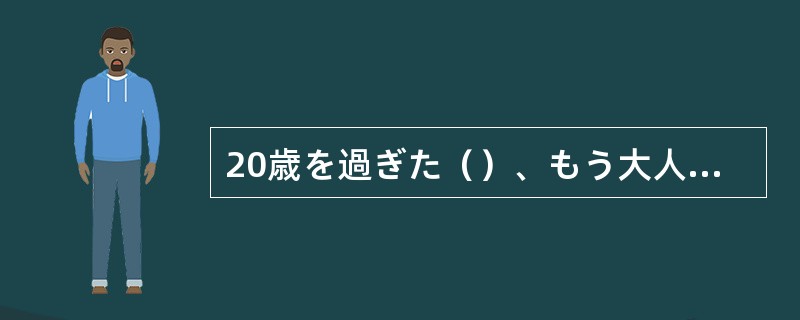 20歳を過ぎた（）、もう大人なのだから、自立するべきだ。