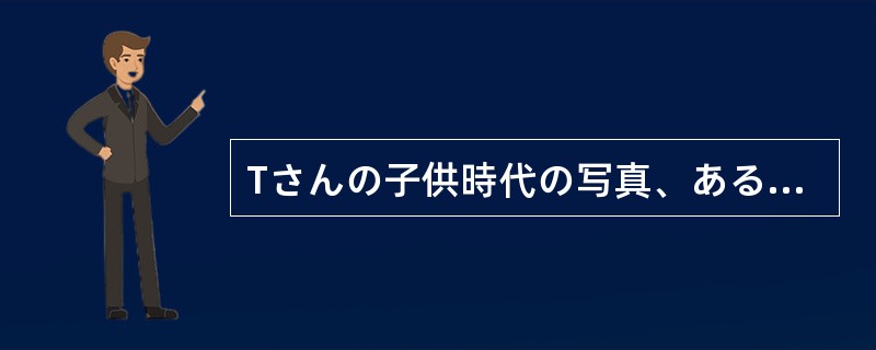 Tさんの子供時代の写真、ある（）ありましたが、あまりよく写っていませんよ。